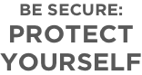 BE SECURE: PROTECT  YOURSELF